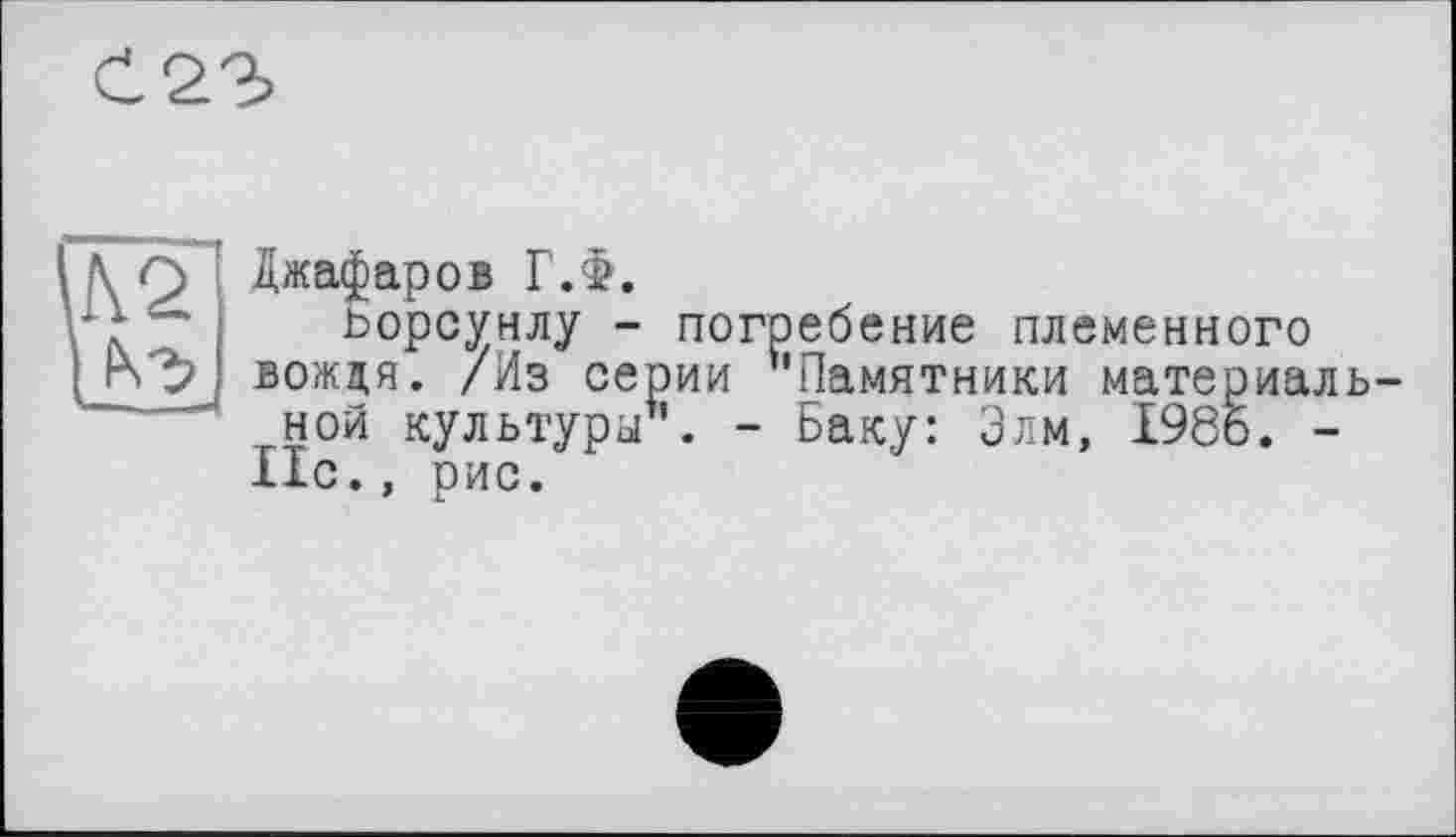 ﻿Джафаров Г.Ф.
Ьорсунлу - погребение племенного вождя. /Из серии 'Памятники материальной культуры1'. - Баку: Элм, 1986. -Нс., рис.